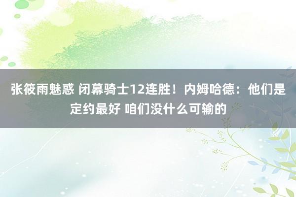张筱雨魅惑 闭幕骑士12连胜！内姆哈德：他们是定约最好 咱们没什么可输的