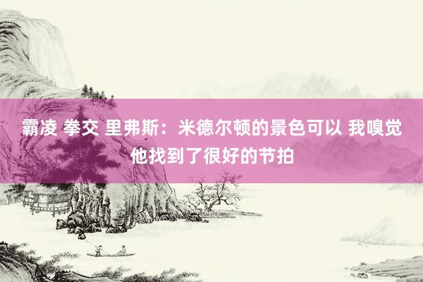 霸凌 拳交 里弗斯:米德尔顿的景色可以 我嗅觉他找到了很好的节拍