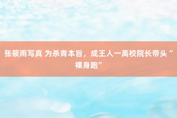 张筱雨写真 为杀青本旨，成王人一高校院长带头“裸身跑”