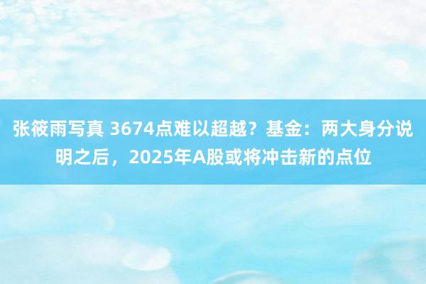 张筱雨写真 3674点难以超越？基金：两大身分说明之后，2025年A股或将冲击新的点位