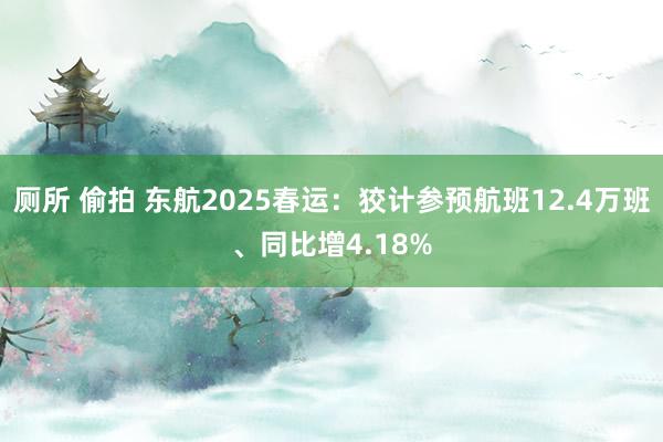 厕所 偷拍 东航2025春运：狡计参预航班12.4万班、同比增4.18%