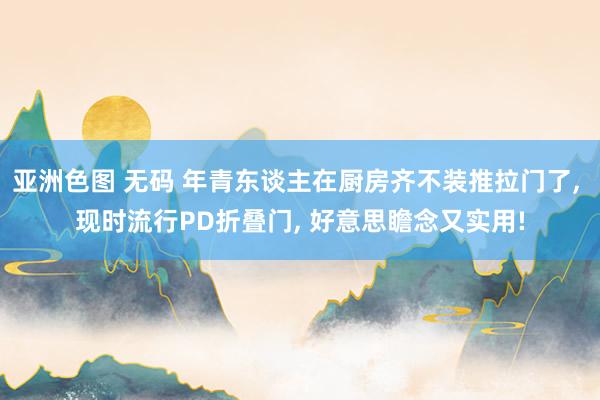 亚洲色图 无码 年青东谈主在厨房齐不装推拉门了， 现时流行PD折叠门， 好意思瞻念又实用!