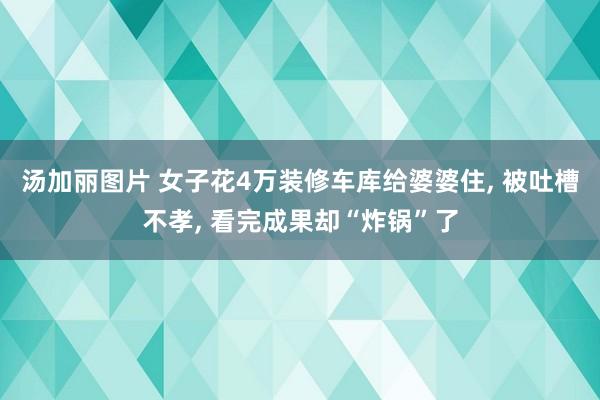 汤加丽图片 女子花4万装修车库给婆婆住， 被吐槽不孝， 看完成果却“炸锅”了