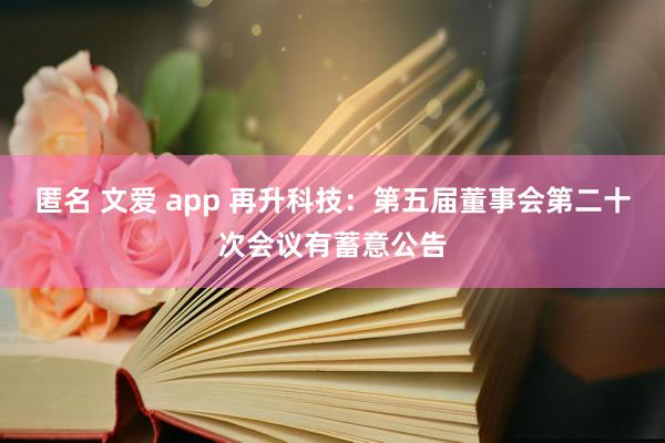 匿名 文爱 app 再升科技：第五届董事会第二十次会议有蓄意公告