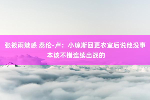 张筱雨魅惑 泰伦-卢：小琼斯回更衣室后说他没事 本该不错连续出战的