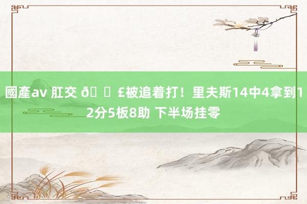國產av 肛交 😣被追着打！里夫斯14中4拿到12分5板8助 下半场挂零