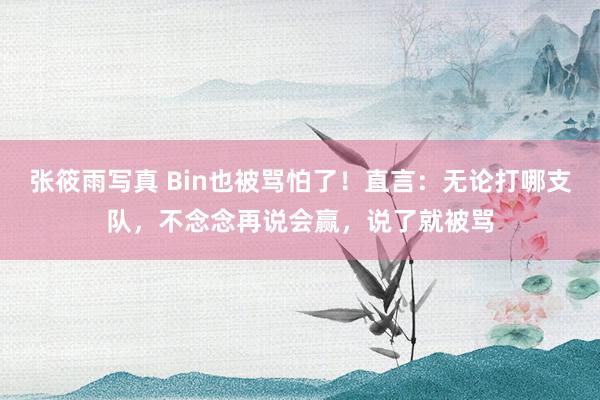 张筱雨写真 Bin也被骂怕了！直言：无论打哪支队，不念念再说会赢，说了就被骂