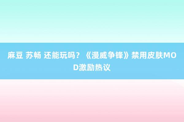 麻豆 苏畅 还能玩吗？《漫威争锋》禁用皮肤MOD激励热议