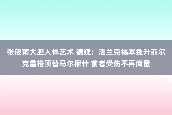 张筱雨大胆人体艺术 德媒：法兰克福本挑升菲尔克鲁格顶替马尔穆什 前者受伤不再商量