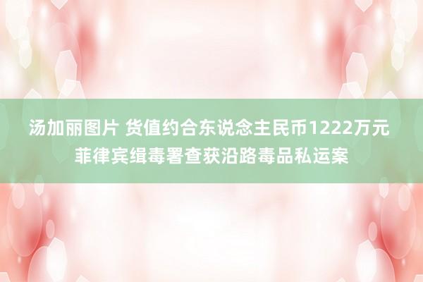 汤加丽图片 货值约合东说念主民币1222万元 菲律宾缉毒署查获沿路毒品私运案