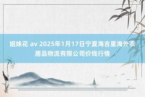 姐妹花 av 2025年1月17日宁夏海吉星海外农居品物流有限公司价钱行情