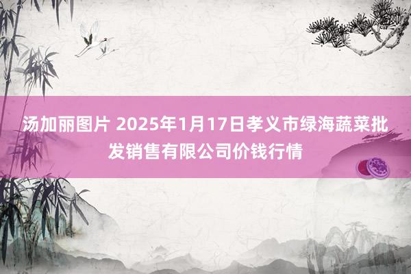 汤加丽图片 2025年1月17日孝义市绿海蔬菜批发销售有限公司价钱行情