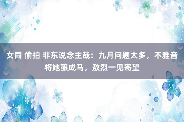女同 偷拍 非东说念主哉：九月问题太多，不雅音将她酿成马，敖烈一见寄望