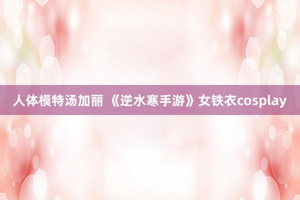 人体模特汤加丽 《逆水寒手游》女铁衣cosplay