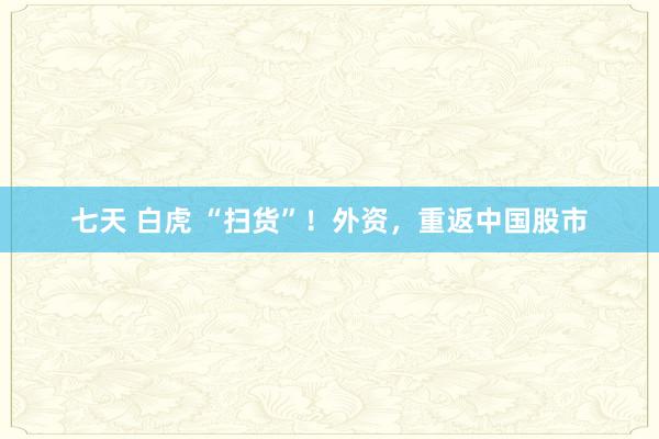 七天 白虎 “扫货”！外资，重返中国股市