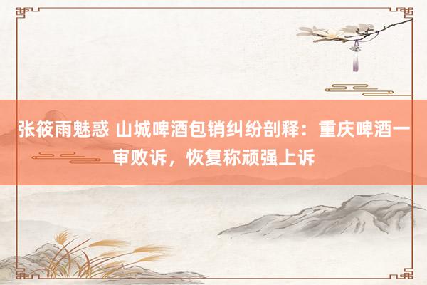 张筱雨魅惑 山城啤酒包销纠纷剖释：重庆啤酒一审败诉，恢复称顽强上诉