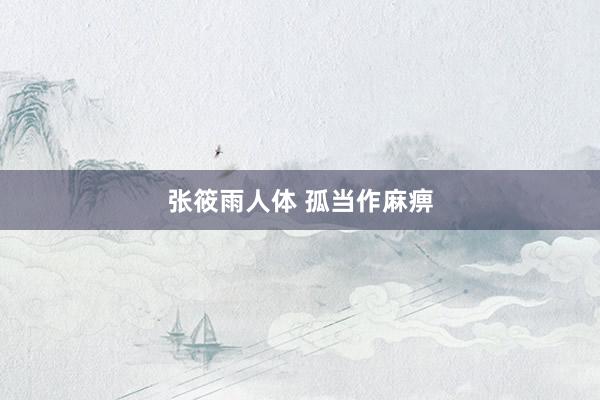 张筱雨人体 孤当作麻痹