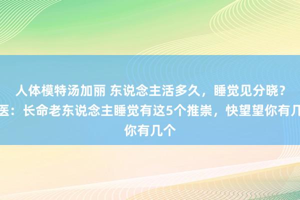 人体模特汤加丽 东说念主活多久，睡觉见分晓？中医：长命老东说念主睡觉有这5个推崇，快望望你有几个