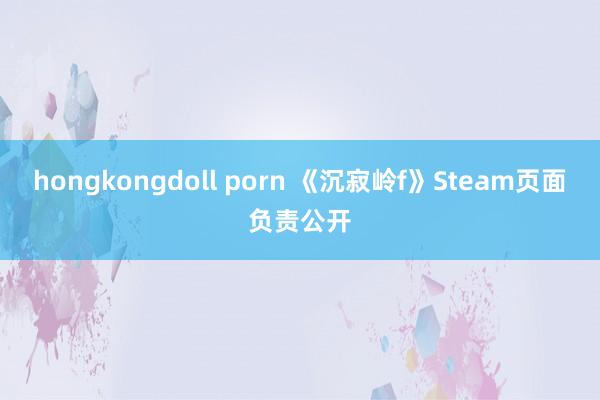hongkongdoll porn 《沉寂岭f》Steam页面负责公开
