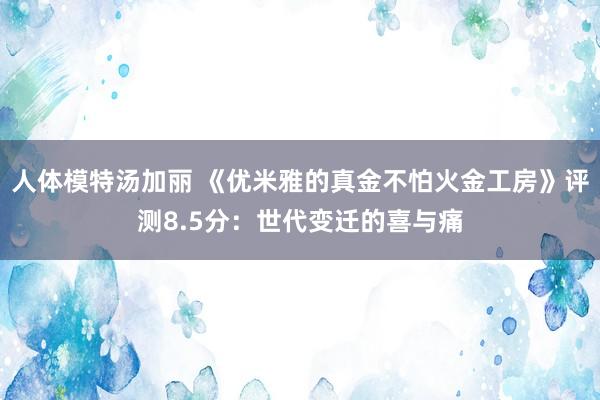人体模特汤加丽 《优米雅的真金不怕火金工房》评测8.5分：世代变迁的喜与痛