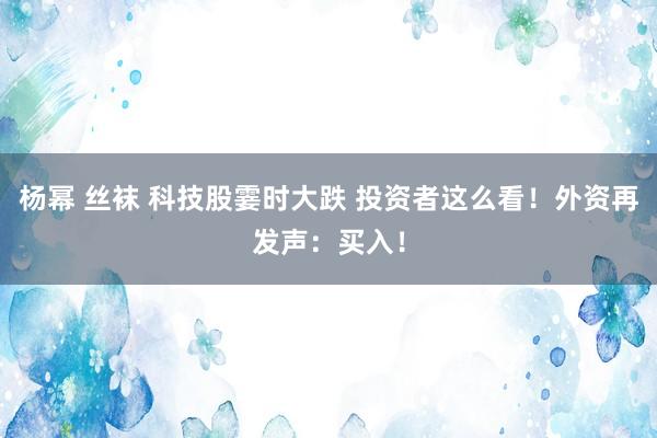 杨幂 丝袜 科技股霎时大跌 投资者这么看！外资再发声：买入！