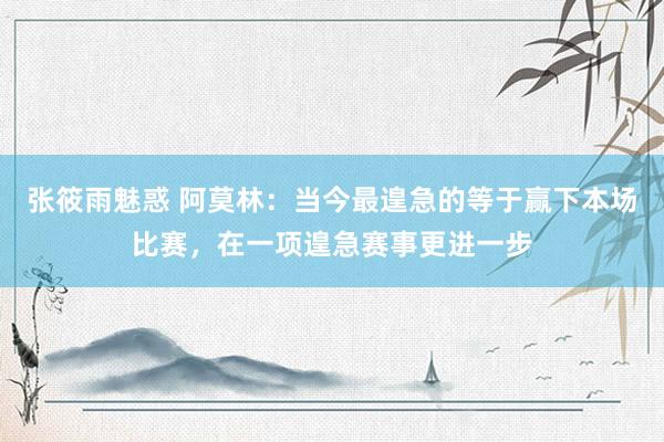 张筱雨魅惑 阿莫林：当今最遑急的等于赢下本场比赛，在一项遑急赛事更进一步
