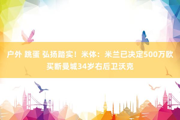 户外 跳蛋 弘扬踏实！米体：米兰已决定500万欧买断曼城34岁右后卫沃克