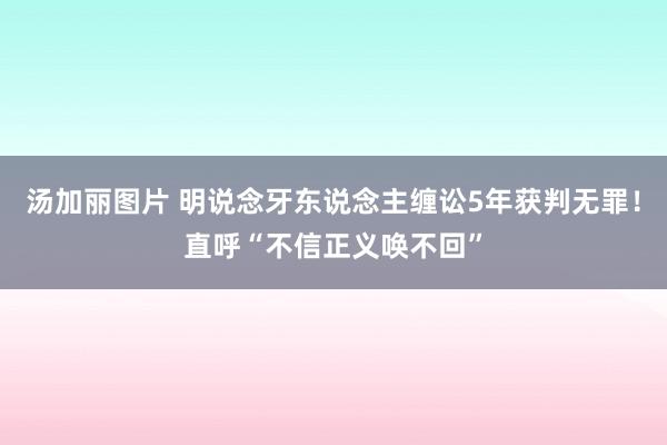 汤加丽图片 明说念牙东说念主缠讼5年获判无罪！直呼“不信正义唤不回”