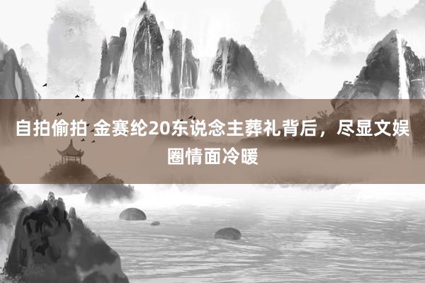 自拍偷拍 金赛纶20东说念主葬礼背后，尽显文娱圈情面冷暖