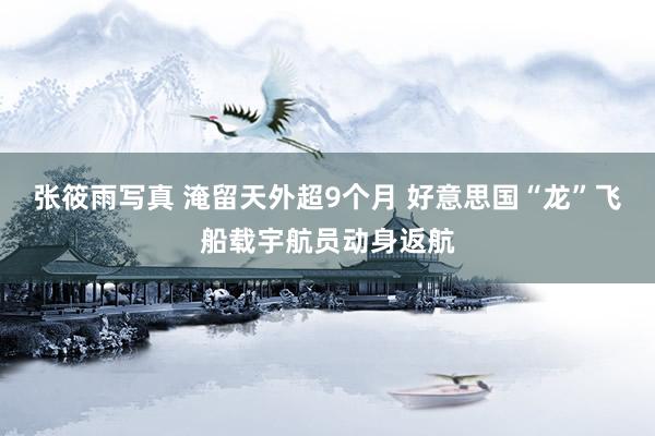 张筱雨写真 淹留天外超9个月 好意思国“龙”飞船载宇航员动身返航