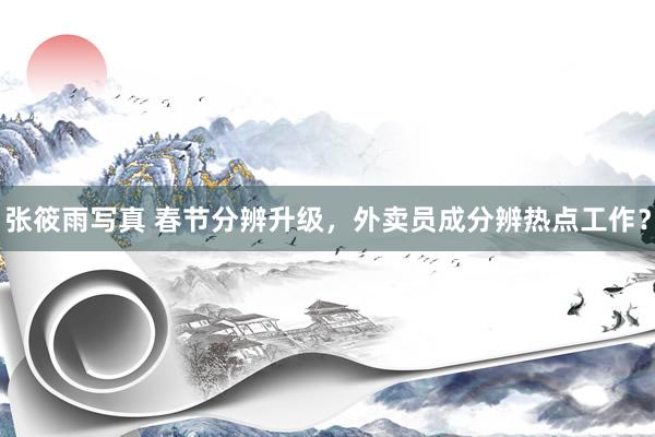 张筱雨写真 春节分辨升级，外卖员成分辨热点工作？