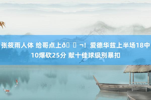 张筱雨人体 给哥点上🚬！爱德华兹上半场18中10爆砍25分 献十佳球级别暴扣