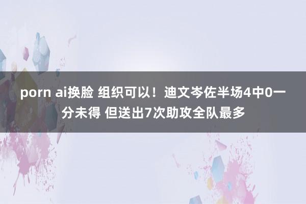porn ai换脸 组织可以！迪文岑佐半场4中0一分未得 但送出7次助攻全队最多