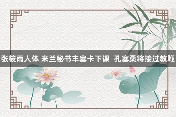 张筱雨人体 米兰秘书丰塞卡下课  孔塞桑将接过教鞭