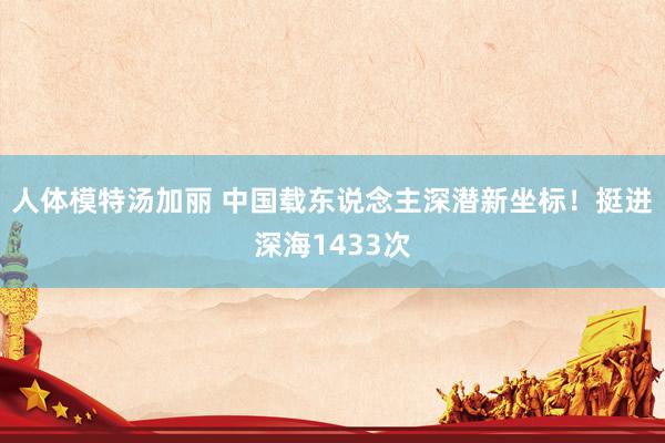 人体模特汤加丽 中国载东说念主深潜新坐标！挺进深海1433次