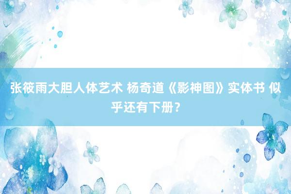 张筱雨大胆人体艺术 杨奇道《影神图》实体书 似乎还有下册？