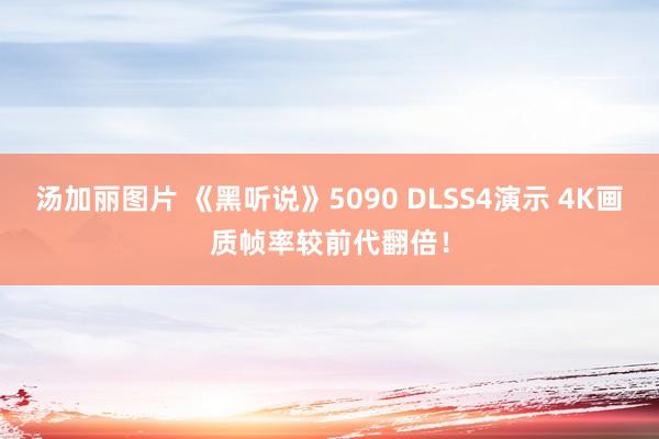 汤加丽图片 《黑听说》5090 DLSS4演示 4K画质帧率较前代翻倍！