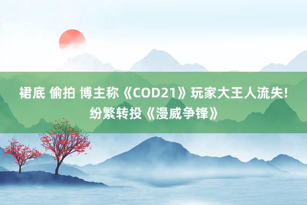 裙底 偷拍 博主称《COD21》玩家大王人流失!纷繁转投《漫威争锋》