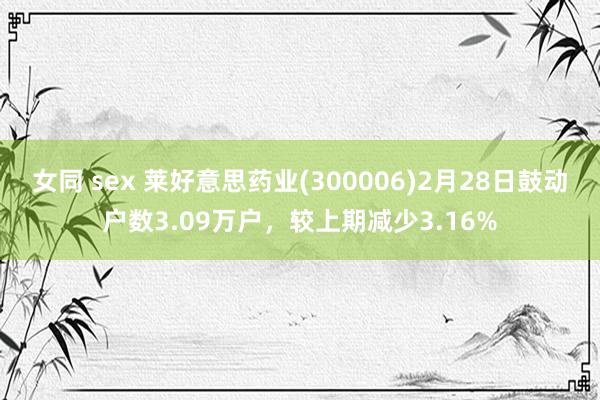 女同 sex 莱好意思药业(300006)2月28日鼓动户数3.09万户，较上期减少3.16%