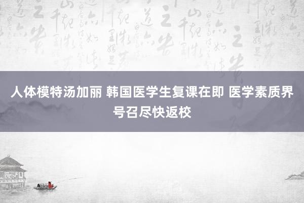 人体模特汤加丽 韩国医学生复课在即 医学素质界号召尽快返校