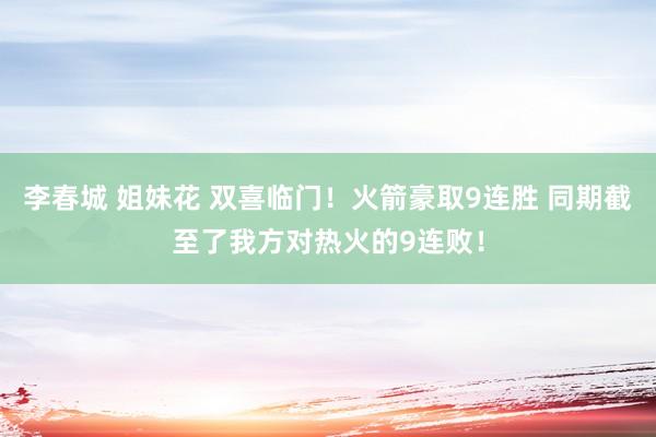 李春城 姐妹花 双喜临门！火箭豪取9连胜 同期截至了我方对热火的9连败！