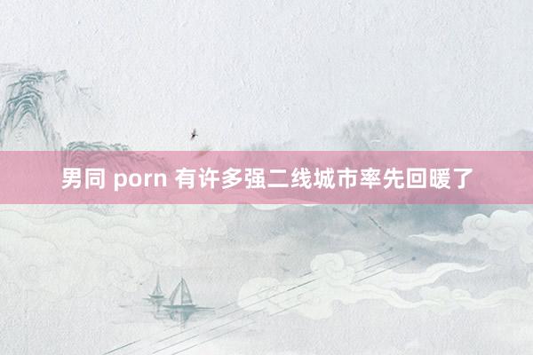 男同 porn 有许多强二线城市率先回暖了