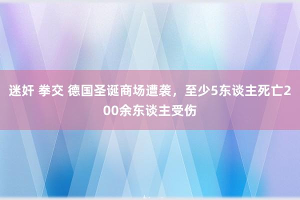 迷奸 拳交 德国圣诞商场遭袭，至少5东谈主死亡200余东谈主受伤