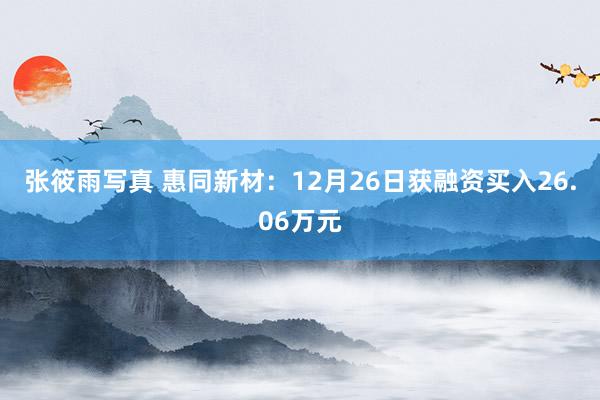 张筱雨写真 惠同新材：12月26日获融资买入26.06万元