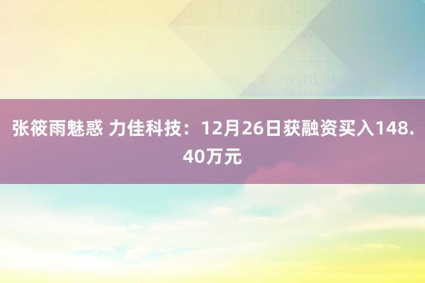 张筱雨魅惑 力佳科技：12月26日获融资买入148.40万元