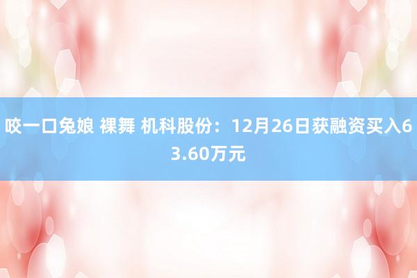 咬一口兔娘 裸舞 机科股份：12月26日获融资买入63.60万元
