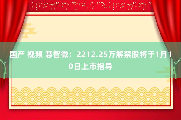 国产 视频 慧智微：2212.25万解禁股将于1月10日上市指导