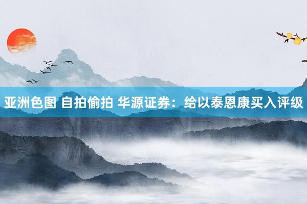 亚洲色图 自拍偷拍 华源证券：给以泰恩康买入评级