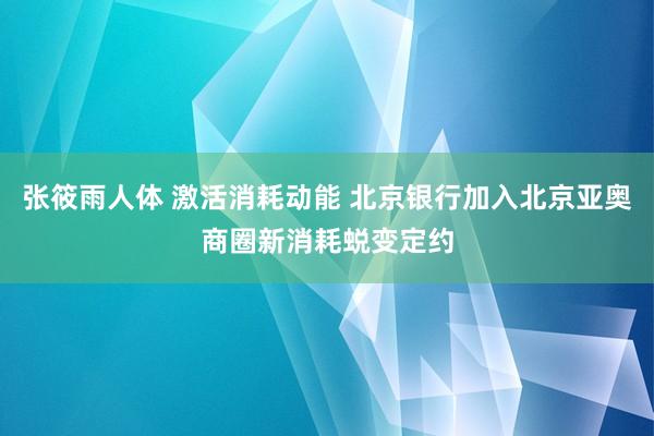 张筱雨人体 激活消耗动能 北京银行加入北京亚奥商圈新消耗蜕变定约