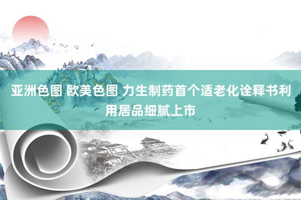 亚洲色图 欧美色图 力生制药首个适老化诠释书利用居品细腻上市
